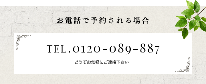 お電話で予約される場合 TEL.0120-089-887 どうぞお気軽にご連絡下さい！